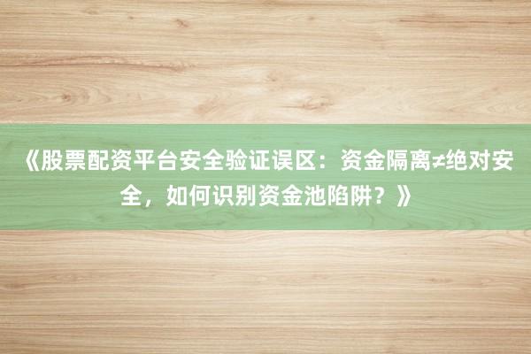 《股票配资平台安全验证误区：资金隔离≠绝对安全，如何识别资金池陷阱？》