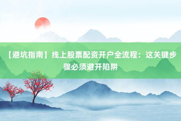 【避坑指南】线上股票配资开户全流程：这关键步骤必须避开陷阱