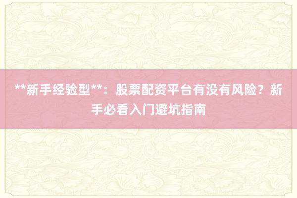**新手经验型**：股票配资平台有没有风险？新手必看入门避坑指南