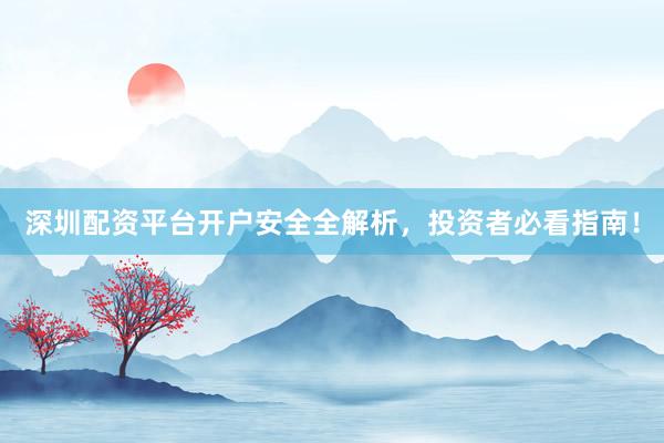 深圳配资平台开户安全全解析，投资者必看指南！