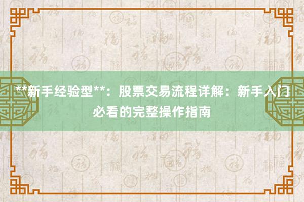 **新手经验型**：股票交易流程详解：新手入门必看的完整操作指南