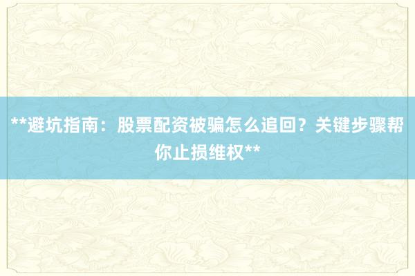 **避坑指南：股票配资被骗怎么追回？关键步骤帮你止损维权**