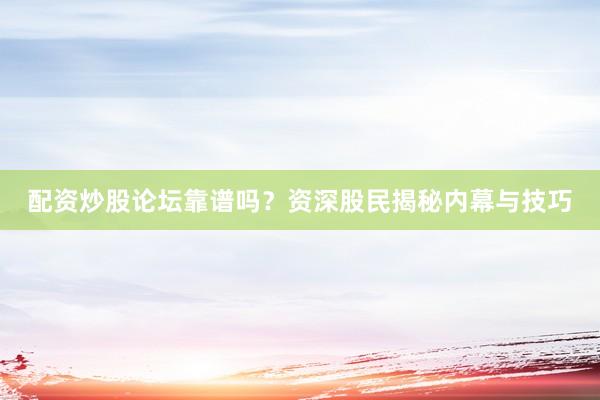 配资炒股论坛靠谱吗？资深股民揭秘内幕与技巧
