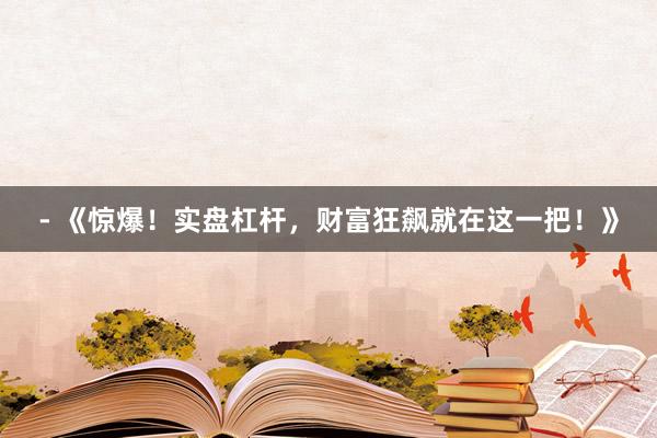 - 《惊爆！实盘杠杆，财富狂飙就在这一把！》