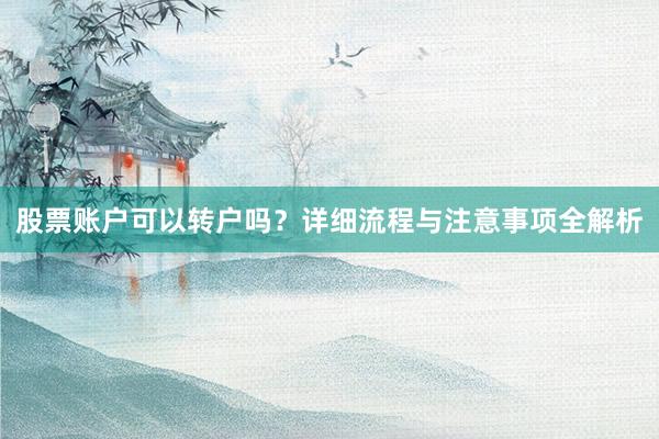 股票账户可以转户吗？详细流程与注意事项全解析