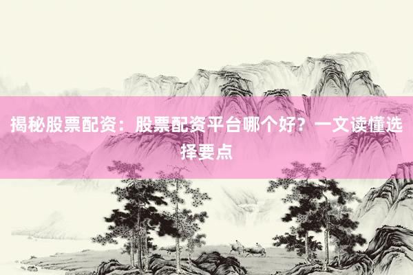 揭秘股票配资：股票配资平台哪个好？一文读懂选择要点