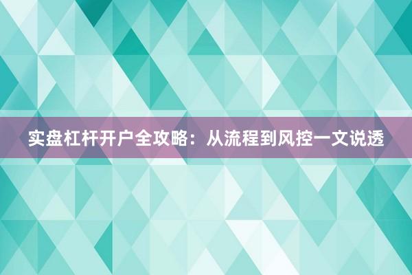实盘杠杆开户全攻略:从流程到风控一文说透