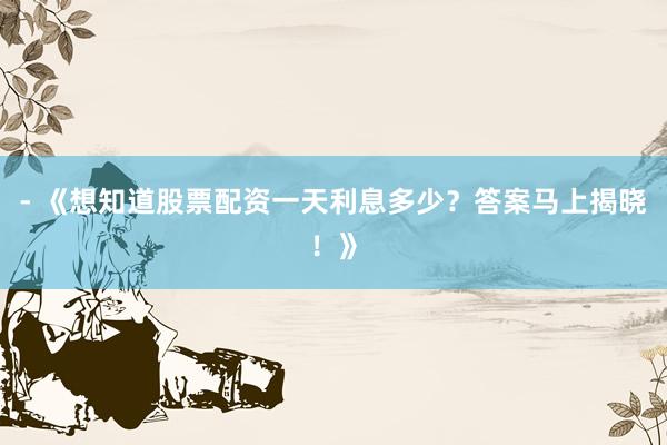 - 《想知道股票配资一天利息多少？答案马上揭晓！》