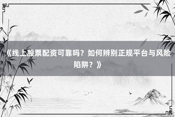 《线上股票配资可靠吗？如何辨别正规平台与风险陷阱？》
