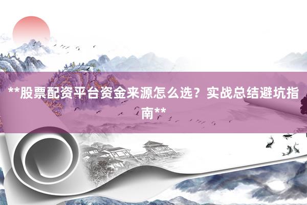 **股票配资平台资金来源怎么选？实战总结避坑指南**