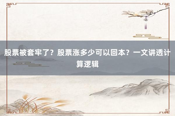 股票被套牢了？股票涨多少可以回本？一文讲透计算逻辑
