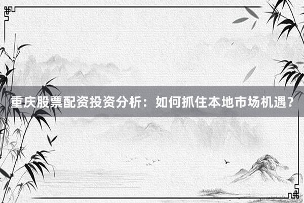 重庆股票配资投资分析：如何抓住本地市场机遇？