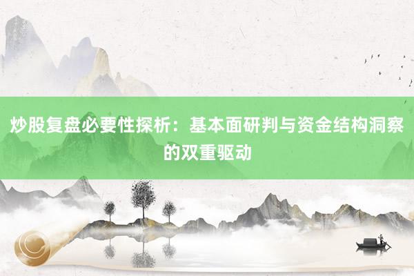 炒股复盘必要性探析：基本面研判与资金结构洞察的双重驱动